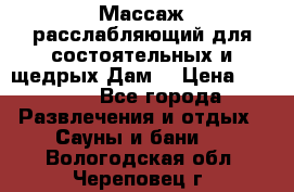 Массаж расслабляющий для состоятельных и щедрых Дам. › Цена ­ 1 100 - Все города Развлечения и отдых » Сауны и бани   . Вологодская обл.,Череповец г.